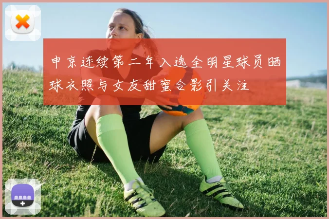 申京连续第二年入选全明星球员晒球衣照与女友甜蜜合影引关注