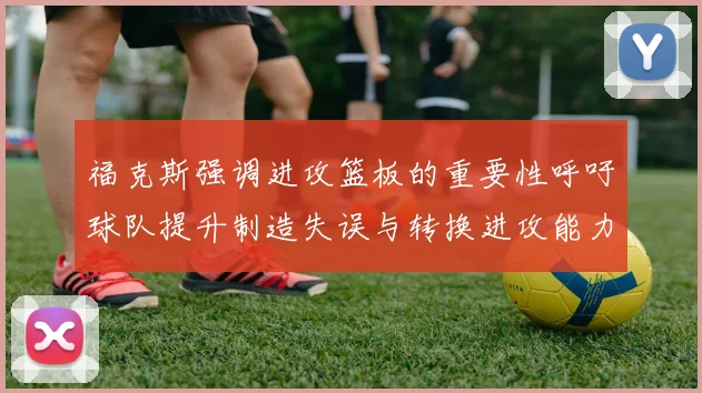福克斯强调进攻篮板的重要性呼吁球队提升制造失误与转换进攻能力