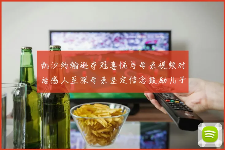 凯沙约翰逊夺冠喜悦与母亲视频对话感人至深母亲坚定信念鼓励儿子追梦