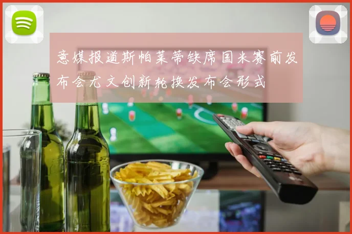 意媒报道斯帕莱蒂缺席国米赛前发布会尤文创新轮换发布会形式