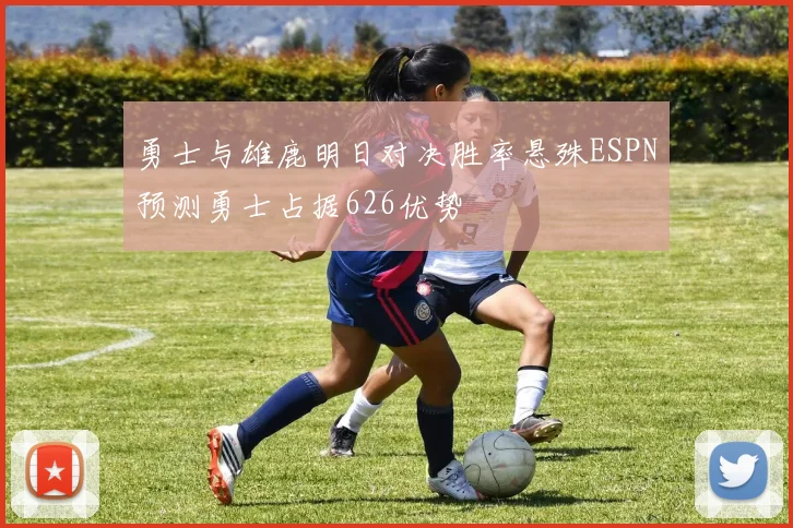 勇士与雄鹿明日对决胜率悬殊ESPN预测勇士占据626优势