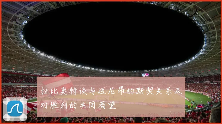 拉比奥特谈与迈尼昂的默契关系及对胜利的共同渴望