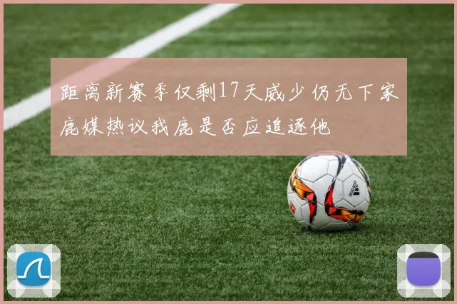距离新赛季仅剩17天威少仍无下家鹿媒热议我鹿是否应追逐他