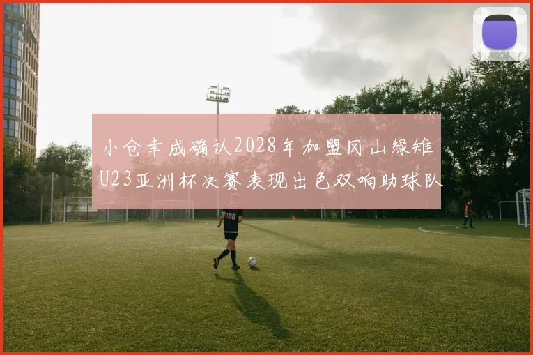 小仓幸成确认2028年加盟冈山绿雉U23亚洲杯决赛表现出色双响助球队夺冠
