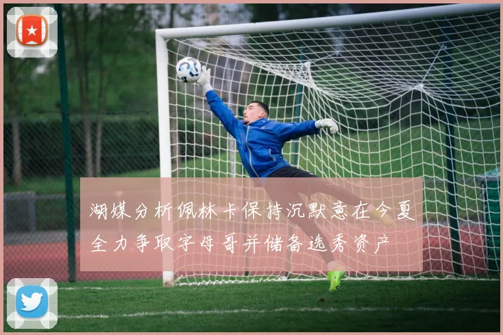 湖媒分析佩林卡保持沉默意在今夏全力争取字母哥并储备选秀资产
