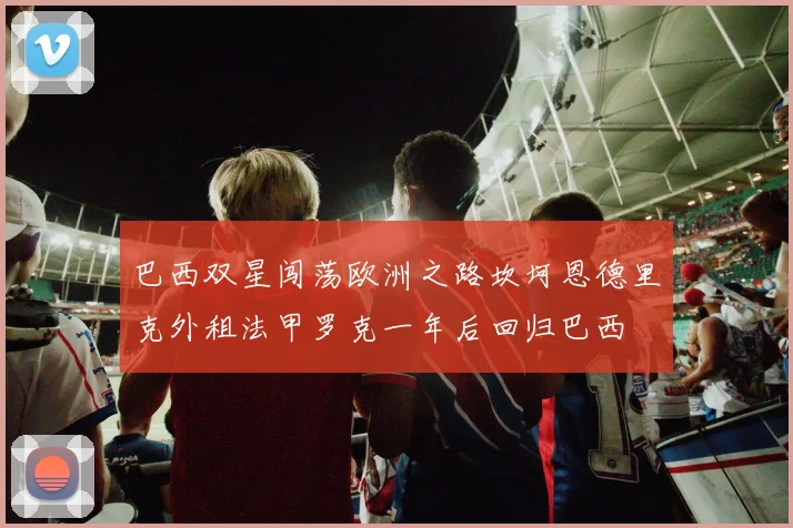 巴西双星闯荡欧洲之路坎坷恩德里克外租法甲罗克一年后回归巴西