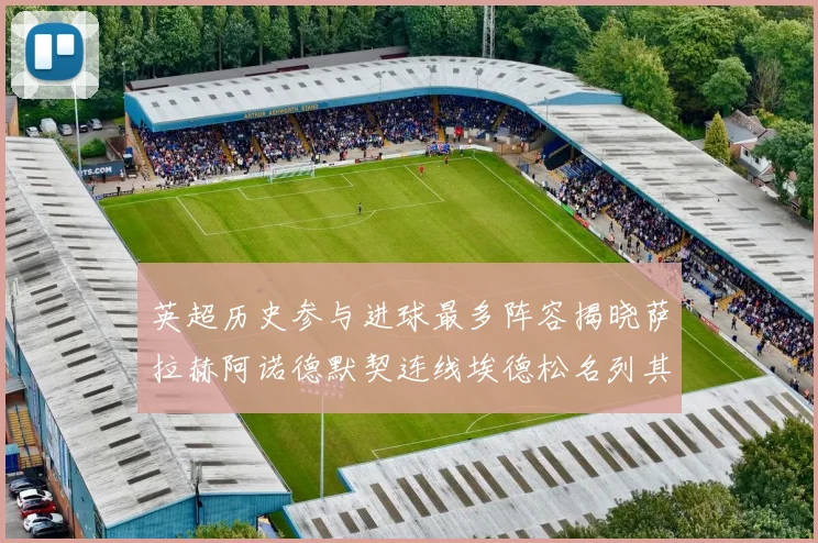 英超历史参与进球最多阵容揭晓萨拉赫阿诺德默契连线埃德松名列其中
