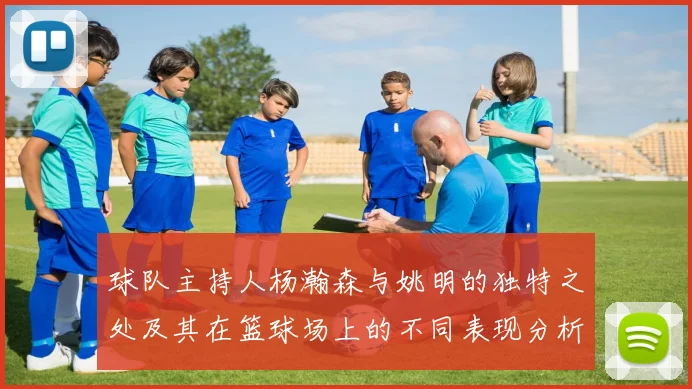 球队主持人杨瀚森与姚明的独特之处及其在篮球场上的不同表现分析