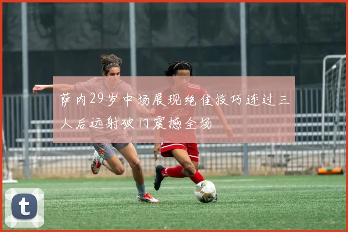 萨内29岁中场展现绝佳技巧连过三人后远射破门震撼全场