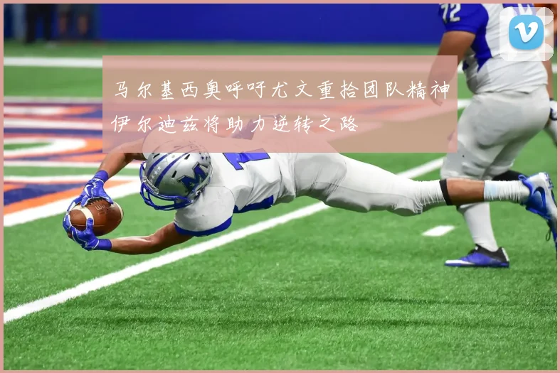 马尔基西奥呼吁尤文重拾团队精神伊尔迪兹将助力逆转之路