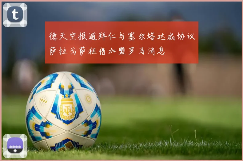 德天空报道拜仁与塞尔塔达成协议萨拉戈萨租借加盟罗马消息