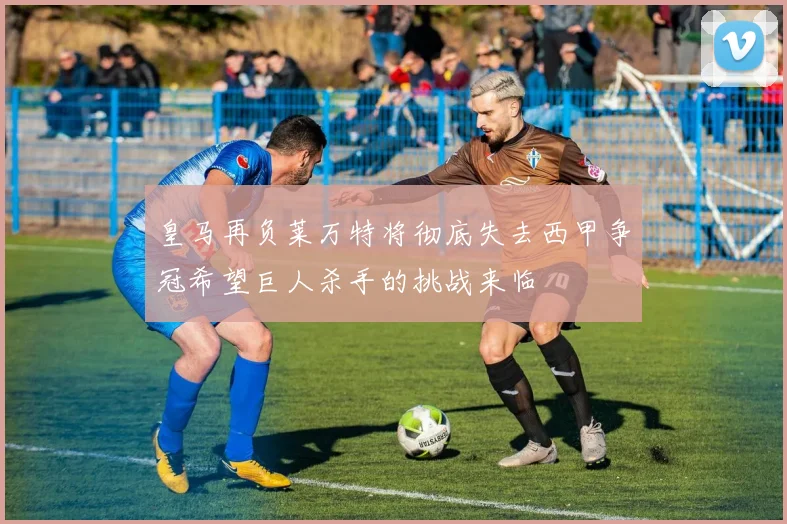 皇马再负莱万特将彻底失去西甲争冠希望巨人杀手的挑战来临