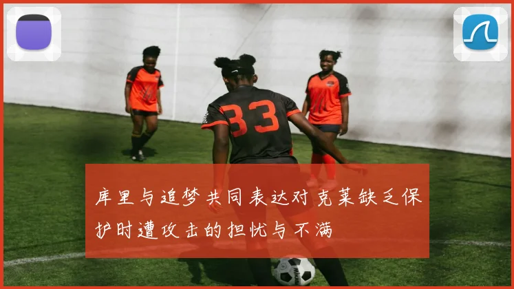 库里与追梦共同表达对克莱缺乏保护时遭攻击的担忧与不满
