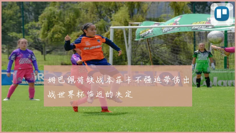 姆巴佩将缺战本菲卡不强迫带伤出战世界杯临近的决定