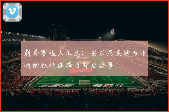 新秀赛选人汇总：安东尼麦迪与卡特的独特选择与背后故事