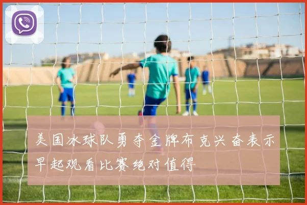 美国冰球队勇夺金牌布克兴奋表示早起观看比赛绝对值得