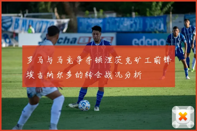 罗马与马竞争夺顿涅茨克矿工前锋埃吉纳尔多的转会战况分析