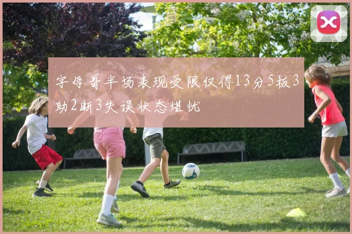 字母哥半场表现受限仅得13分5板3助2断3失误状态堪忧