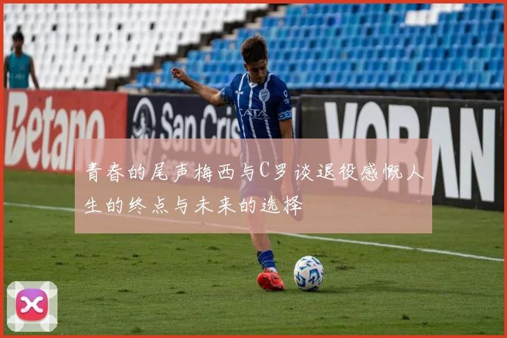 青春的尾声梅西与C罗谈退役感慨人生的终点与未来的选择