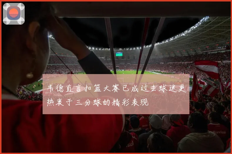 韦德直言扣篮大赛已成过去球迷更热衷于三分球的精彩表现