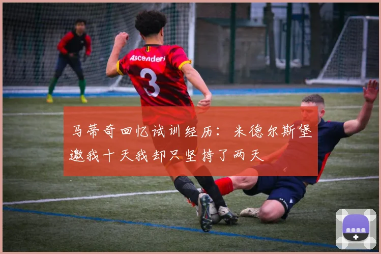 马蒂奇回忆试训经历：米德尔斯堡邀我十天我却只坚持了两天