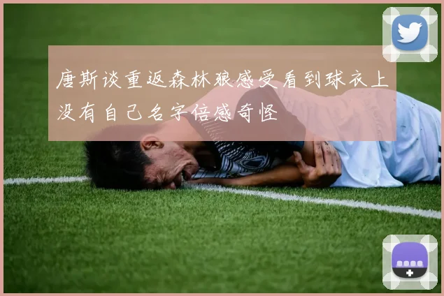 唐斯谈重返森林狼感受看到球衣上没有自己名字倍感奇怪
