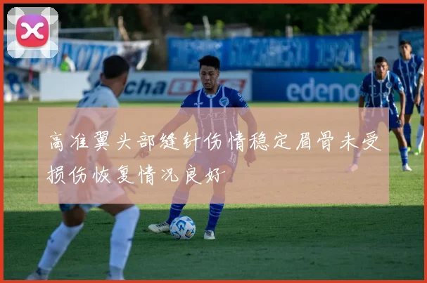 高准翼头部缝针伤情稳定眉骨未受损伤恢复情况良好