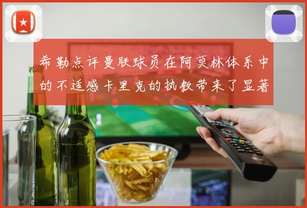希勒点评曼联球员在阿莫林体系中的不适感卡里克的执教带来了显著变化