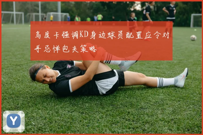 乌度卡强调KD身边球员配置应令对手忌惮包夹策略