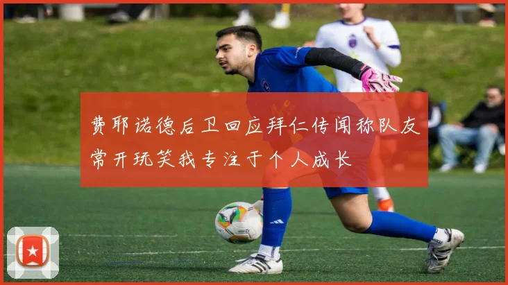 费耶诺德后卫回应拜仁传闻称队友常开玩笑我专注于个人成长