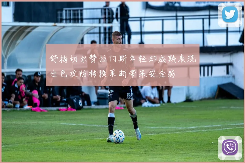 舒梅切尔赞拉门斯年轻却成熟表现出色攻防转换果断带来安全感