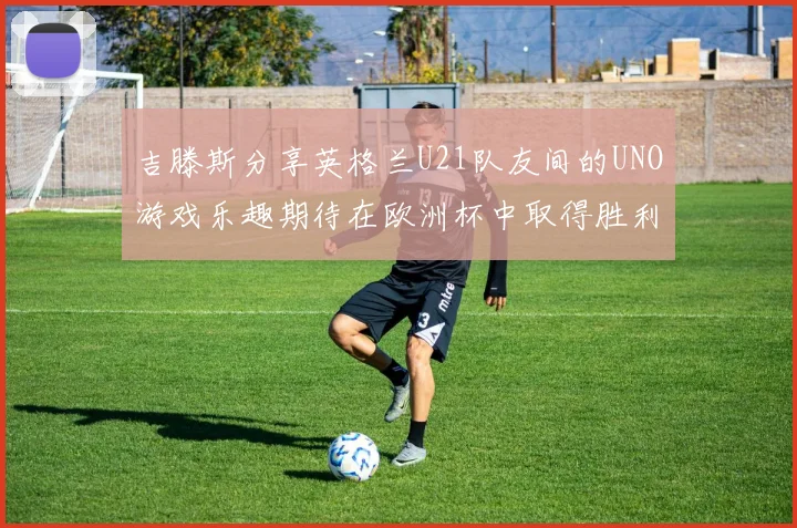 吉滕斯分享英格兰U21队友间的UNO游戏乐趣期待在欧洲杯中取得胜利
