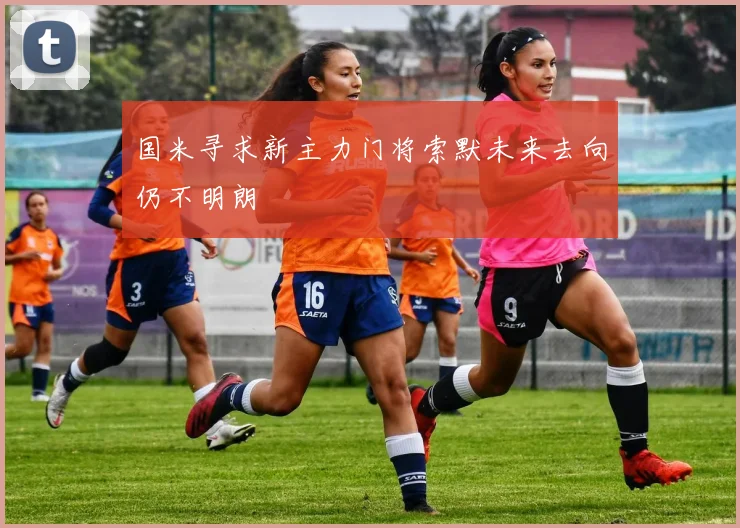 国米寻求新主力门将索默未来去向仍不明朗