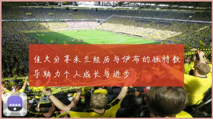 佳夫分享米兰经历与伊布的独特教导助力个人成长与进步