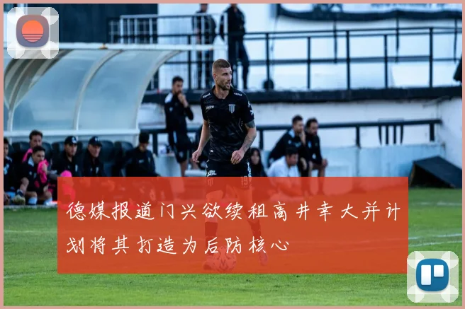 德媒报道门兴欲续租高井幸大并计划将其打造为后防核心