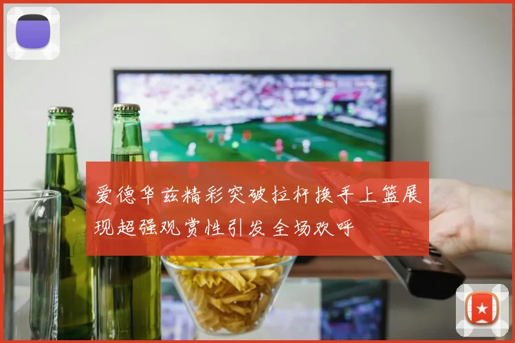 爱德华兹精彩突破拉杆换手上篮展现超强观赏性引发全场欢呼