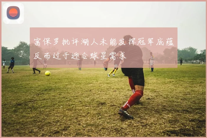 富保罗批评湖人未能发挥冠军底蕴反而过于迎合球星需求