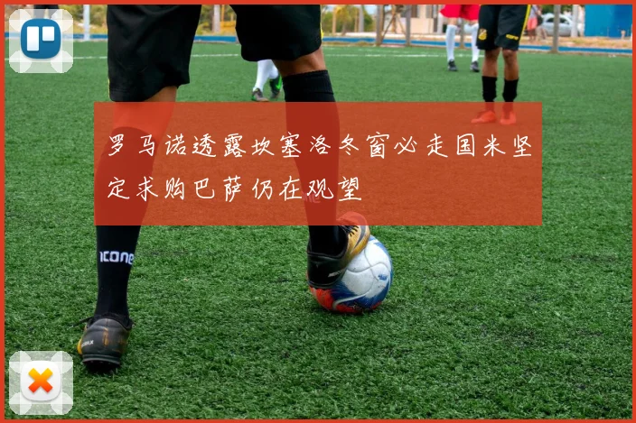 罗马诺透露坎塞洛冬窗必走国米坚定求购巴萨仍在观望