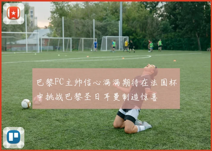巴黎FC主帅信心满满期待在法国杯中挑战巴黎圣日耳曼制造惊喜