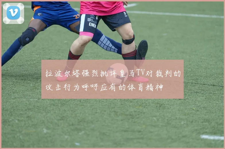 拉波尔塔强烈批评皇马TV对裁判的攻击行为呼吁应有的体育精神