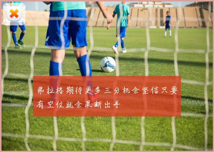 弗拉格期待更多三分机会坚信只要有空位就会果断出手
