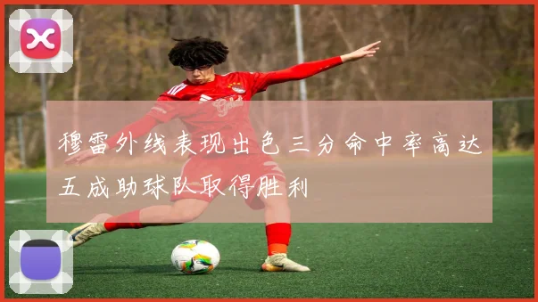穆雷外线表现出色三分命中率高达五成助球队取得胜利