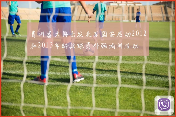 青训蓄力再出发北京国安启动2012和2013年龄段球员补强试训活动