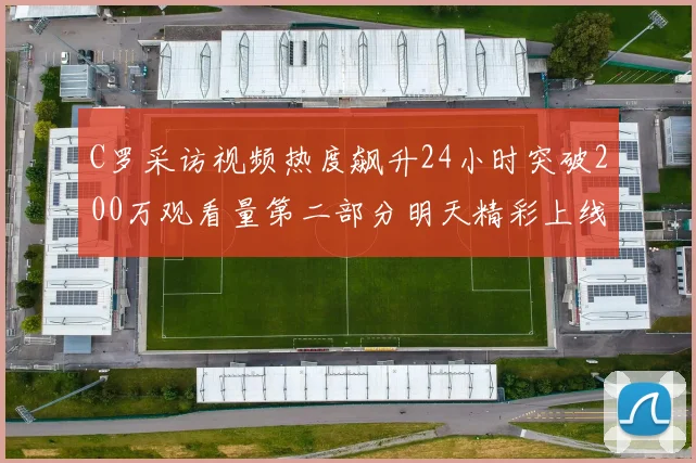 C罗采访视频热度飙升24小时突破200万观看量第二部分明天精彩上线