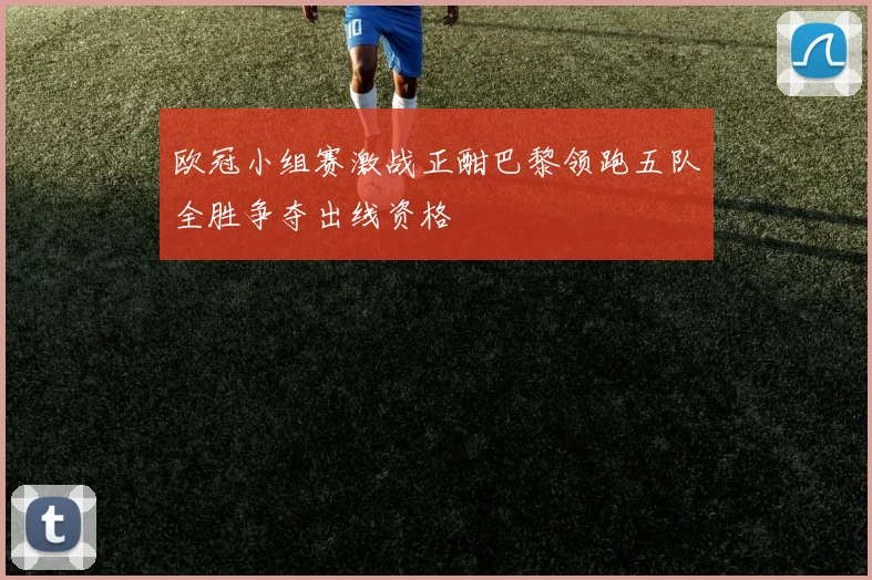 欧冠小组赛激战正酣巴黎领跑五队全胜争夺出线资格