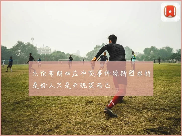 杰伦布朗回应冲突事件称斯图尔特是好人只是开玩笑而已