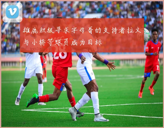 雄鹿积极寻求字母哥的支持者拉文与小桥等球员成为目标