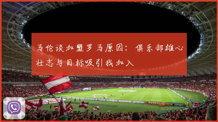 马伦谈加盟罗马原因：俱乐部雄心壮志与目标吸引我加入