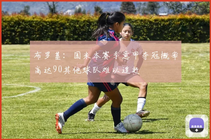 布罗基：国米本赛季意甲夺冠概率高达90其他球队难以追赶