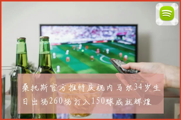 桑托斯官方推特庆祝内马尔34岁生日出场260场打入150球成就辉煌